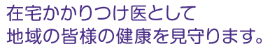 在宅かかりつけ医として地域の皆様の健康を見守ります。